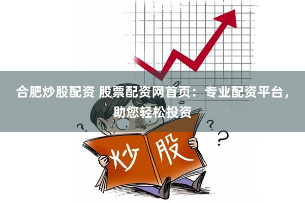 合肥炒股配资 股票配资网首页：专业配资平台，助您轻松投资
