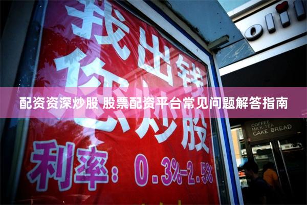 配资资深炒股 股票配资平台常见问题解答指南