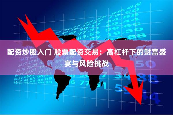 配资炒股入门 股票配资交易：高杠杆下的财富盛宴与风险挑战