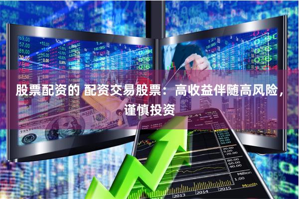股票配资的 配资交易股票：高收益伴随高风险，谨慎投资