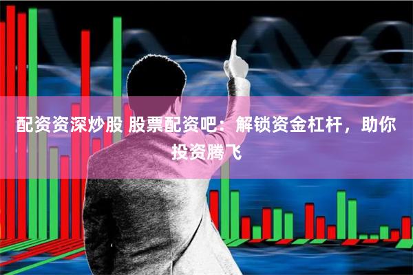 配资资深炒股 股票配资吧：解锁资金杠杆，助你投资腾飞