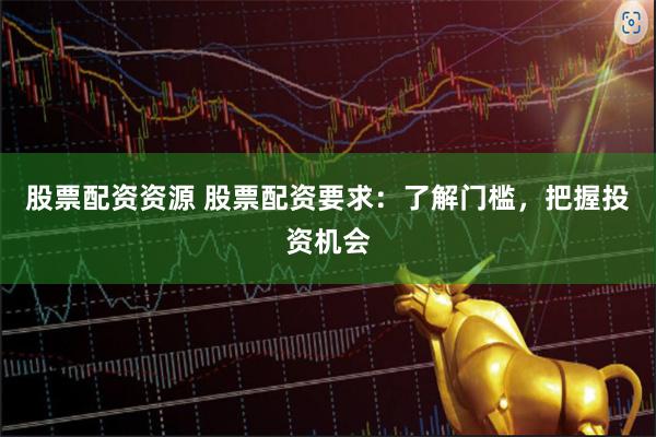 股票配资资源 股票配资要求：了解门槛，把握投资机会