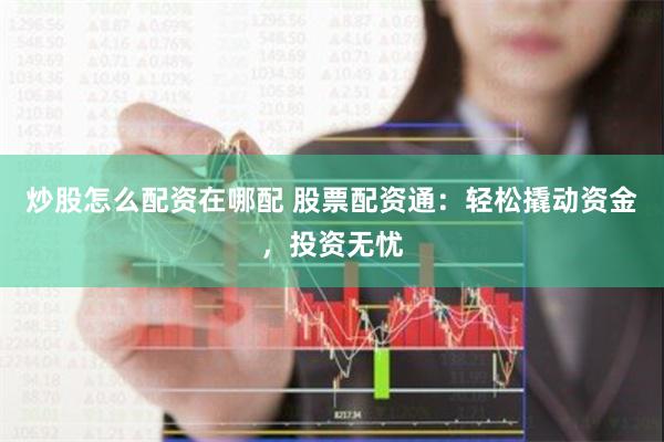 炒股怎么配资在哪配 股票配资通：轻松撬动资金，投资无忧