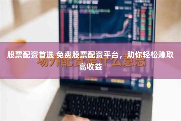 股票配资首选 免费股票配资平台，助你轻松赚取高收益