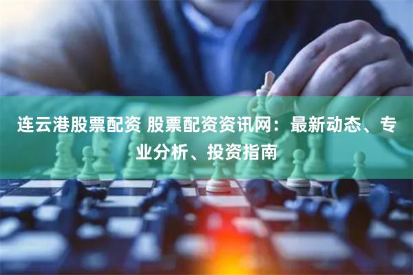 连云港股票配资 股票配资资讯网：最新动态、专业分析、投资指南