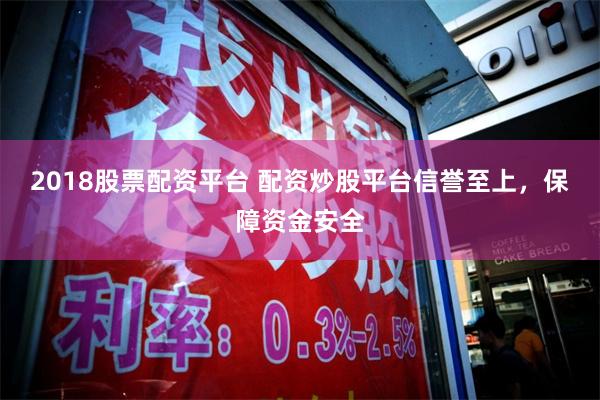 2018股票配资平台 配资炒股平台信誉至上，保障资金安全