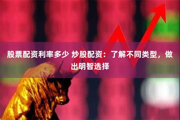股票配资利率多少 炒股配资：了解不同类型，做出明智选择