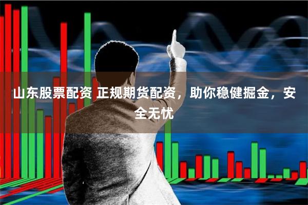 山东股票配资 正规期货配资，助你稳健掘金，安全无忧