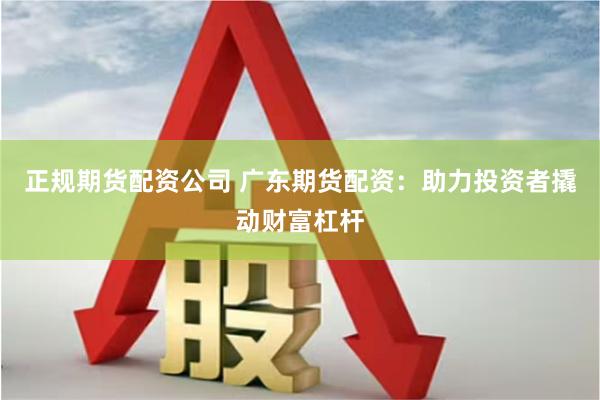 正规期货配资公司 广东期货配资：助力投资者撬动财富杠杆