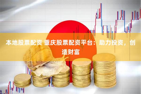 本地股票配资 重庆股票配资平台：助力投资，创造财富