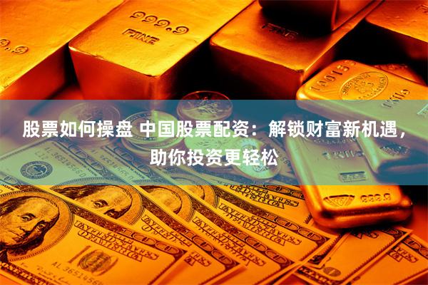 股票如何操盘 中国股票配资：解锁财富新机遇，助你投资更轻松