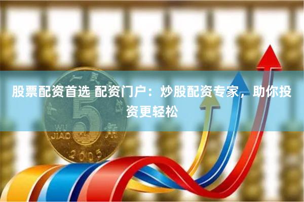 股票配资首选 配资门户：炒股配资专家，助你投资更轻松