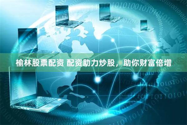 榆林股票配资 配资助力炒股，助你财富倍增