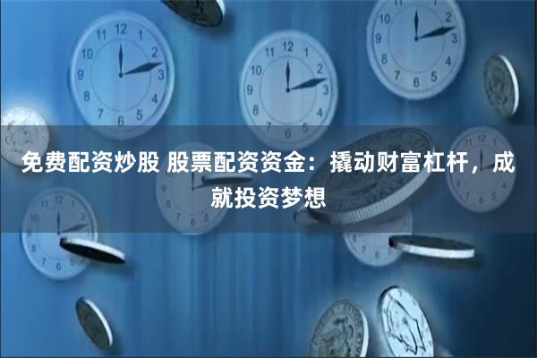 免费配资炒股 股票配资资金：撬动财富杠杆，成就投资梦想