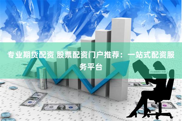 专业期货配资 股票配资门户推荐：一站式配资服务平台