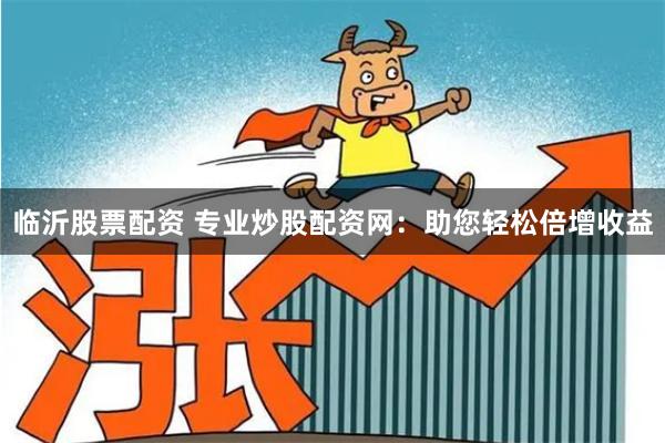 临沂股票配资 专业炒股配资网：助您轻松倍增收益