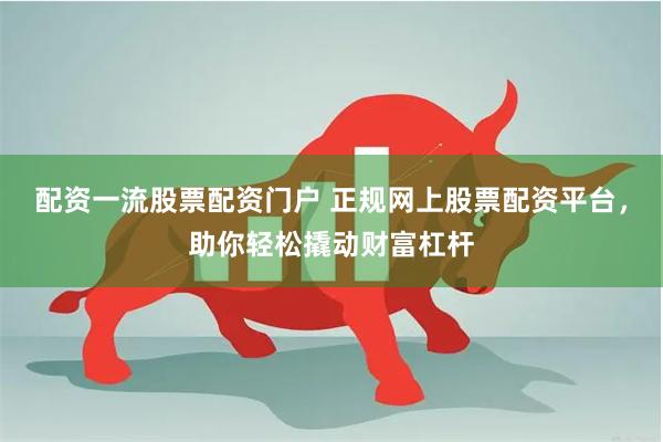 配资一流股票配资门户 正规网上股票配资平台，助你轻松撬动财富杠杆