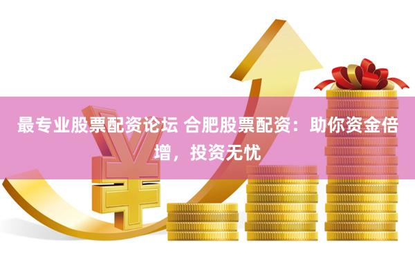最专业股票配资论坛 合肥股票配资：助你资金倍增，投资无忧
