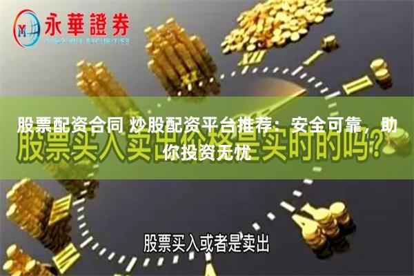 股票配资合同 炒股配资平台推荐：安全可靠，助你投资无忧