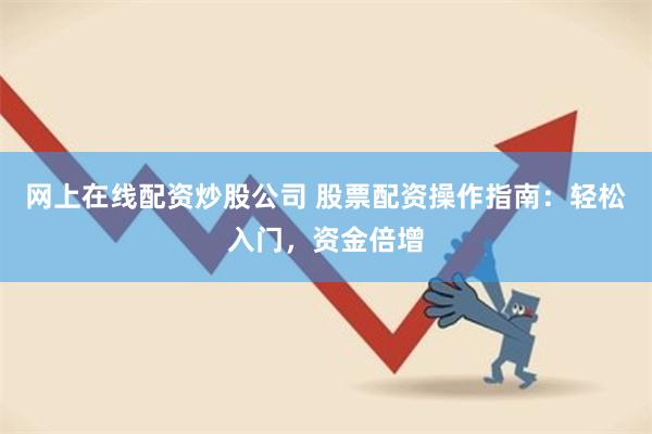 网上在线配资炒股公司 股票配资操作指南：轻松入门，资金倍增