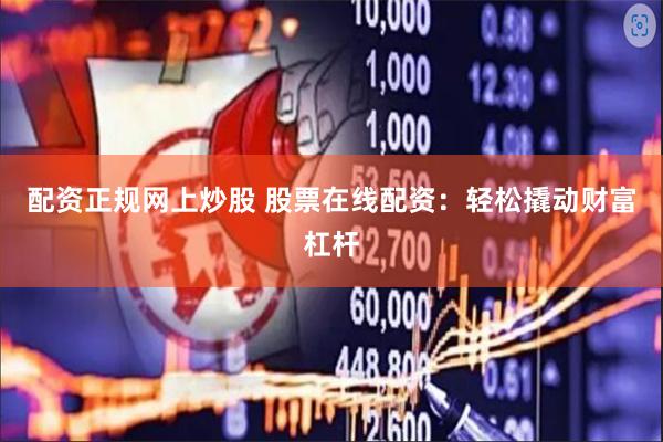 配资正规网上炒股 股票在线配资：轻松撬动财富杠杆