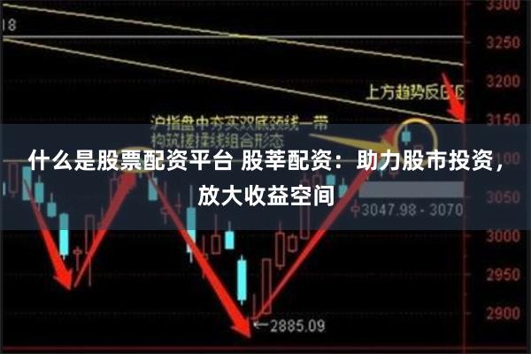 什么是股票配资平台 股莘配资：助力股市投资，放大收益空间
