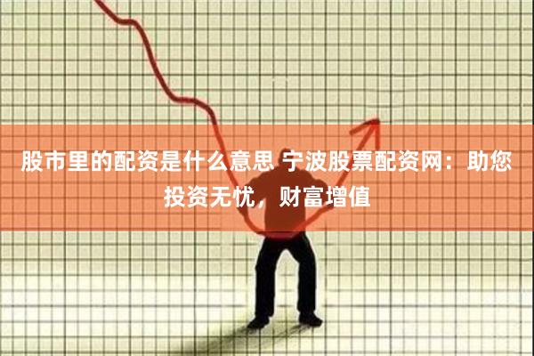 股市里的配资是什么意思 宁波股票配资网：助您投资无忧，财富增值