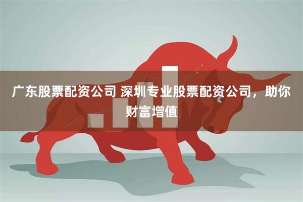 广东股票配资公司 深圳专业股票配资公司，助你财富增值