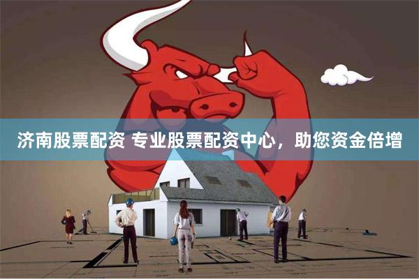 济南股票配资 专业股票配资中心，助您资金倍增