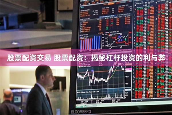 股票配资交易 股票配资：揭秘杠杆投资的利与弊
