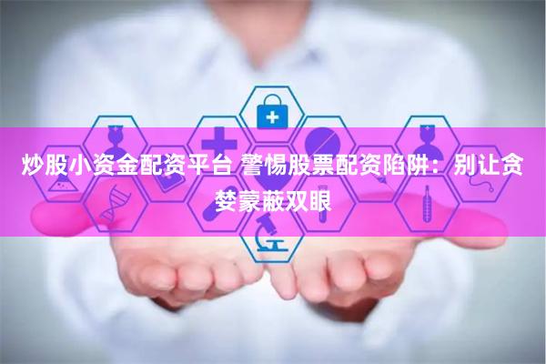 炒股小资金配资平台 警惕股票配资陷阱：别让贪婪蒙蔽双眼