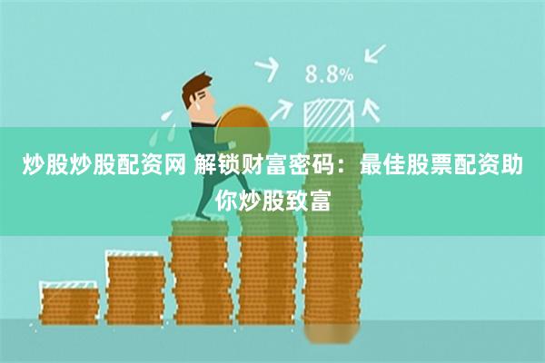 炒股炒股配资网 解锁财富密码：最佳股票配资助你炒股致富
