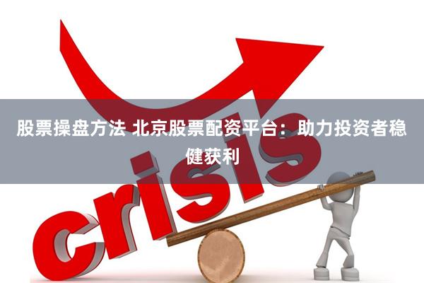 股票操盘方法 北京股票配资平台：助力投资者稳健获利