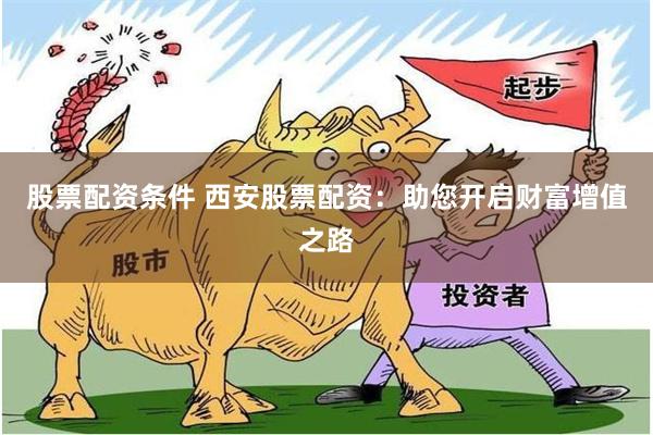 股票配资条件 西安股票配资：助您开启财富增值之路
