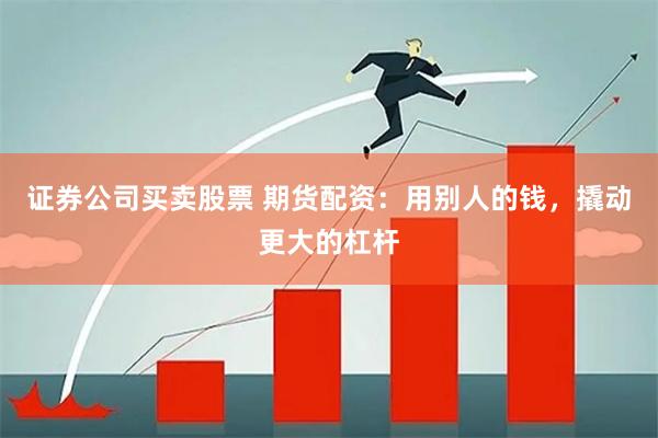 证券公司买卖股票 期货配资：用别人的钱，撬动更大的杠杆
