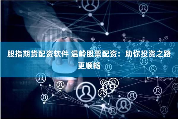 股指期货配资软件 温岭股票配资：助你投资之路更顺畅
