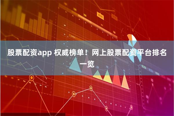 股票配资app 权威榜单！网上股票配资平台排名一览