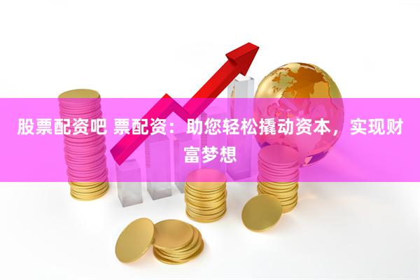 股票配资吧 票配资：助您轻松撬动资本，实现财富梦想