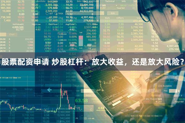 股票配资申请 炒股杠杆：放大收益，还是放大风险？