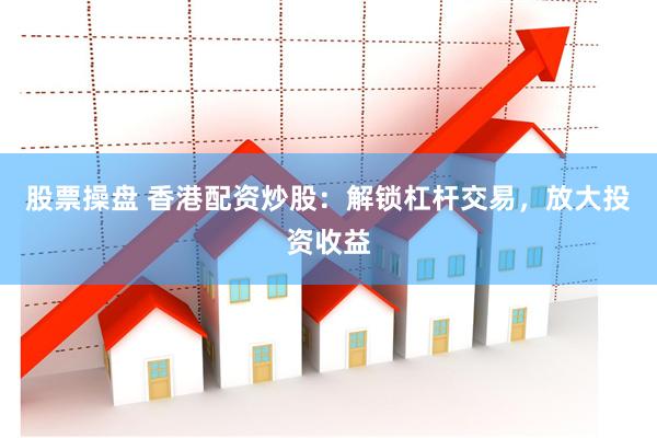 股票操盘 香港配资炒股：解锁杠杆交易，放大投资收益