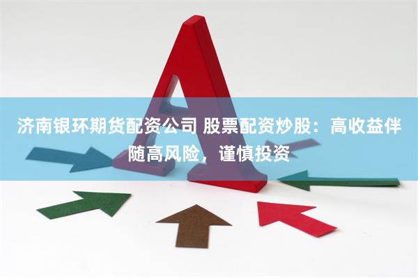 济南银环期货配资公司 股票配资炒股：高收益伴随高风险，谨慎投资