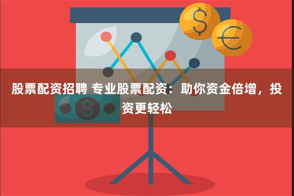 股票配资招聘 专业股票配资：助你资金倍增，投资更轻松