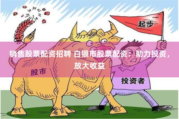 销售股票配资招聘 白银市股票配资：助力投资，放大收益