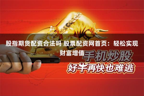 股指期货配资合法吗 股票配资网首页：轻松实现财富增值