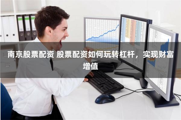 南京股票配资 股票配资如何玩转杠杆，实现财富增值