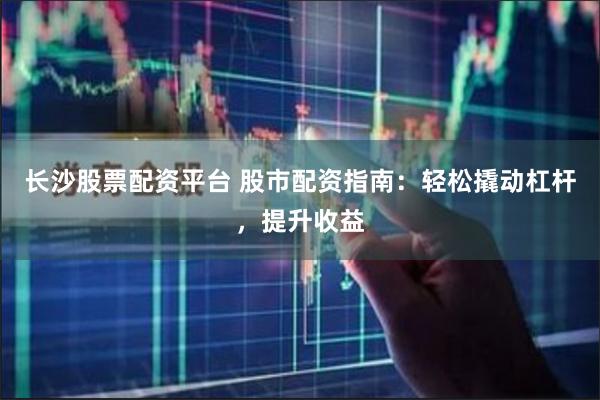 长沙股票配资平台 股市配资指南：轻松撬动杠杆，提升收益