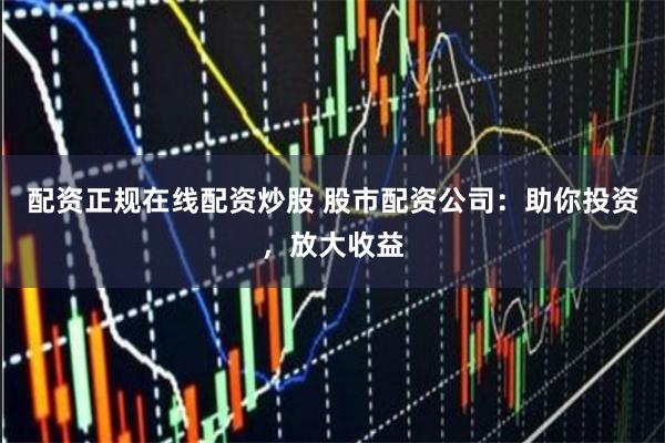 配资正规在线配资炒股 股市配资公司：助你投资，放大收益