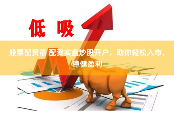 股票配资最 配资实盘炒股开户，助你轻松入市，稳健盈利