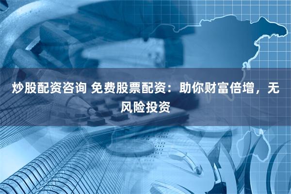 炒股配资咨询 免费股票配资：助你财富倍增，无风险投资