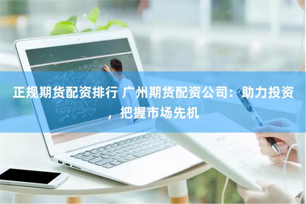 正规期货配资排行 广州期货配资公司：助力投资，把握市场先机